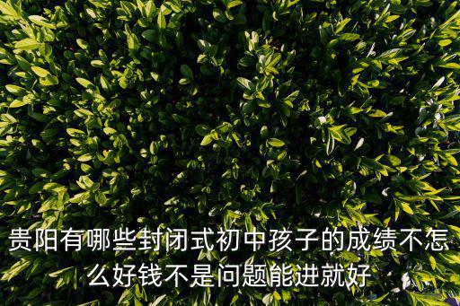 初中封閉學(xué)校哪里最好貴陽，貴陽有哪些封閉學(xué)校在什么地方