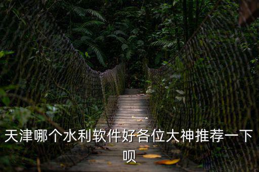 初中生參觀天津市水利研究所，天津哪個水利軟件好各位大神推薦一下唄
