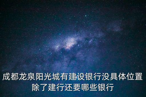 成都龍泉陽光城有建設銀行沒具體位置除了建行還要哪些銀行