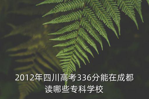 2012年四川高考336分能在成都讀哪些專(zhuān)科學(xué)校