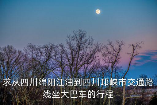 求從四川綿陽江油到四川邛崍市交通路線坐大巴車的行程