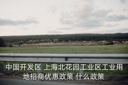 中國開發(fā)區(qū) 上海北花園工業(yè)區(qū)工業(yè)用地招商優(yōu)惠政策 什么政策