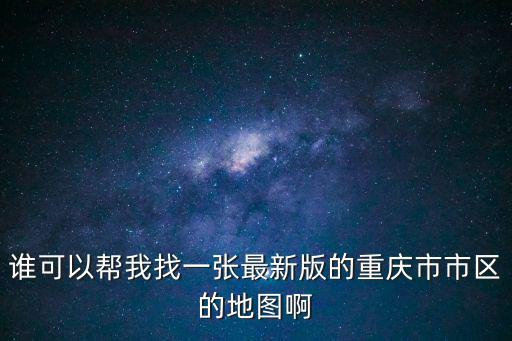 地圖查找重慶市，誰可以幫我找一張最新版的重慶市市區的地圖啊