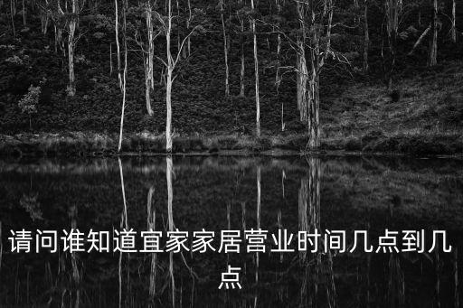 請(qǐng)問(wèn)誰(shuí)知道宜家家居營(yíng)業(yè)時(shí)間幾點(diǎn)到幾點(diǎn)