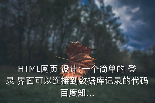 HTML網頁 設計:一個簡單的 登錄 界面可以連接到數據庫記錄的代碼百度知...