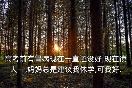 高考前有胃病現在一直還沒好,現在讀大一,媽媽總是建議我休學,可我好...