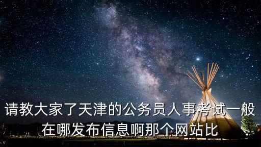 請教大家了天津的公務員人事考試一般在哪發布信息啊那個網站比