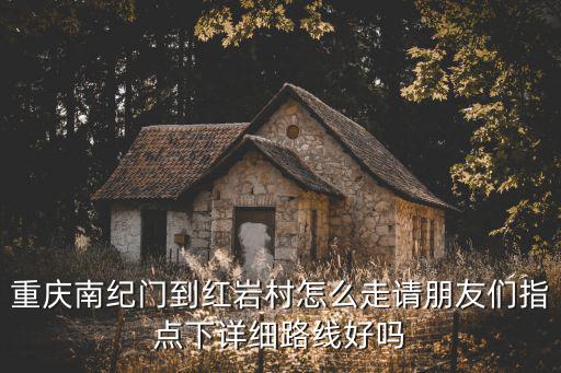 重慶南紀門到紅巖村怎么走請朋友們指點下詳細路線好嗎