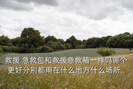 救援 急救包和救援急救箱一樣嗎哪個更好分別都用在什么地方什么場所...