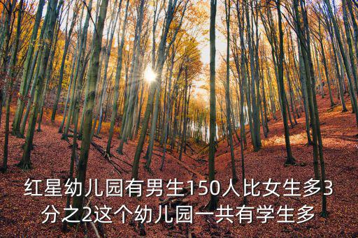 紅星幼兒園有男生150人比女生多3分之2這個幼兒園一共有學生多