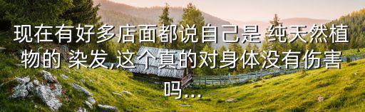 現在有好多店面都說自己是 純天然植物的 染發,這個真的對身體沒有傷害嗎...