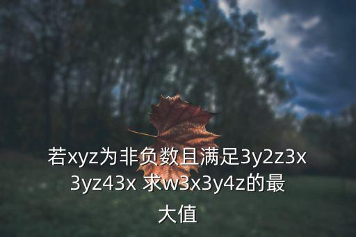 若xyz為非負數且滿足3y2z3x3yz43x 求w3x3y4z的最大值