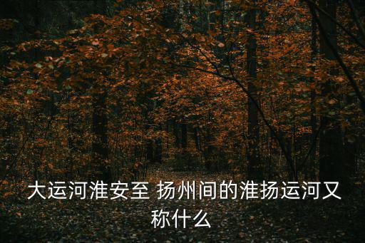  大運(yùn)河淮安至 揚(yáng)州間的淮揚(yáng)運(yùn)河又稱什么