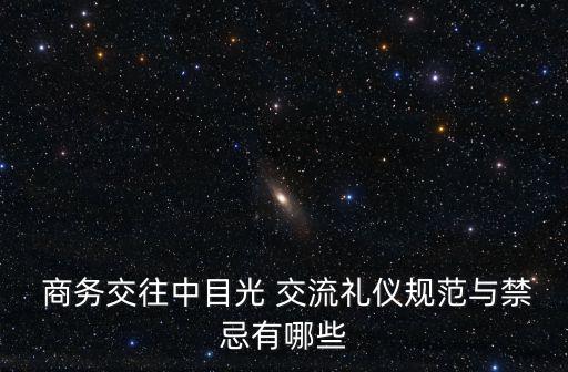  商務(wù)交往中目光 交流禮儀規(guī)范與禁忌有哪些