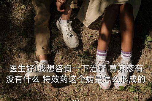 醫生好!我想咨詢一下治療 蕁麻疹有沒有什么 特效藥這個病是怎么形成的...