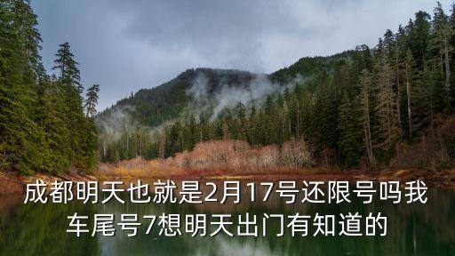 成都明天也就是2月17號還限號嗎我車尾號7想明天出門有知道的