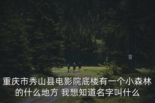 重慶市秀山縣電影院底樓有一個(gè)小森林的什么地方 我想知道名字叫什么