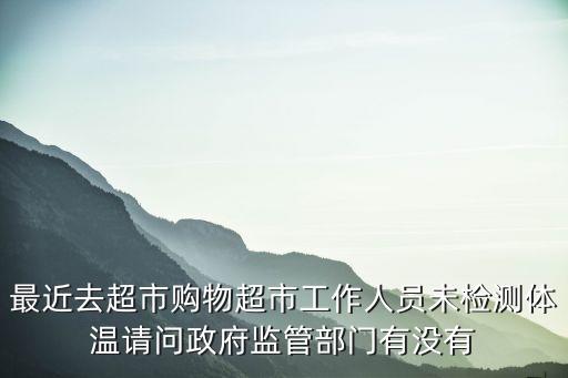 最近去超市購(gòu)物超市工作人員未檢測(cè)體溫請(qǐng)問政府監(jiān)管部門有沒有