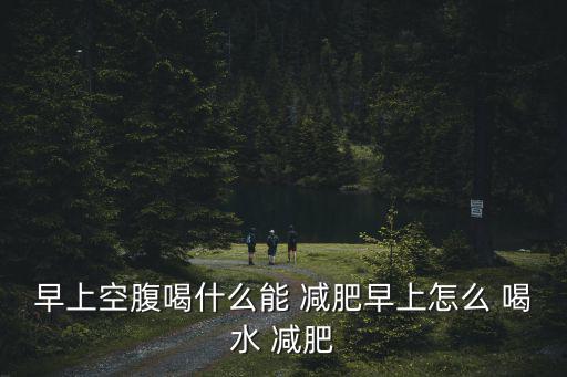 早上空腹喝什么能 減肥早上怎么 喝水 減肥