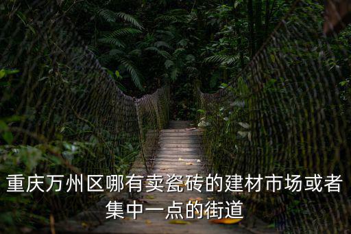 重慶市區(qū)哪里有賣紅磚的，重慶萬(wàn)州區(qū)哪有賣瓷磚的建材市場(chǎng)或者集中一點(diǎn)的街道