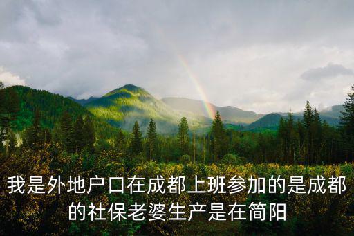 住在成都市區上班在簡陽，我是外地戶口在成都上班參加的是成都的社保老婆生產是在簡陽
