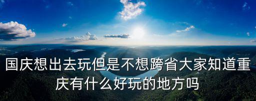 國慶想出去玩但是不想跨省大家知道重慶有什么好玩的地方嗎