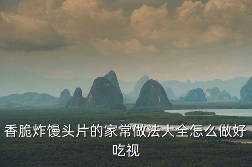 香脆炸饅頭片的家常做法大全怎么做好吃視