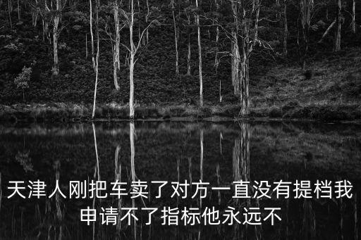 天津人剛把車賣了對方一直沒有提檔我申請不了指標他永遠不