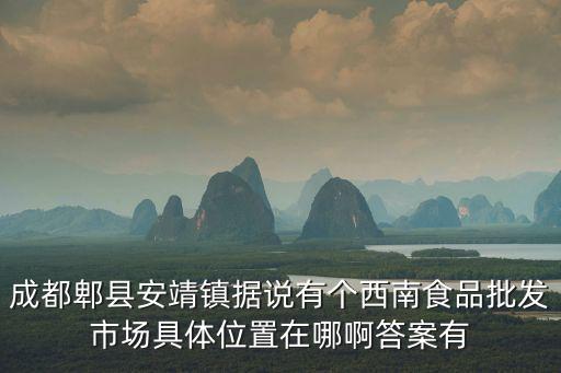 成都郫縣安靖鎮據說有個西南食品批發市場具體位置在哪啊答案有