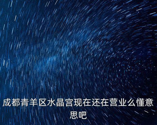 成都市女眾寺廟開門了嗎，成都青羊區(qū)水晶宮現(xiàn)在還在營業(yè)么懂意思吧