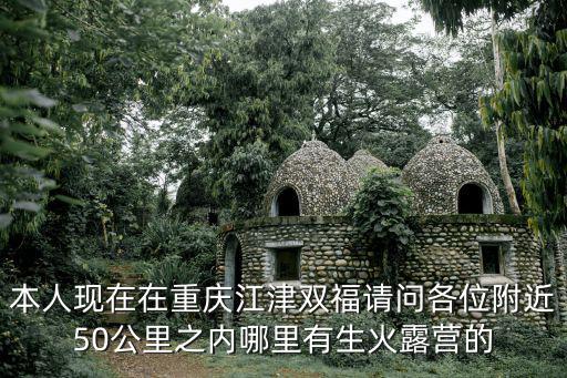 本人現在在重慶江津雙福請問各位附近50公里之內哪里有生火露營的