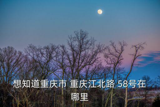 想知道重慶市 重慶江北路 58號在哪里