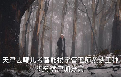 天津去哪兒考智能樓宇管理師緊缺工種積分落戶加分高