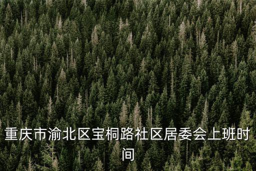 重慶市渝北區(qū)寶桐路社區(qū)居委會(huì)上班時(shí)間