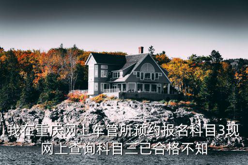 我在重慶網(wǎng)上車管所預(yù)約報(bào)名科目3現(xiàn)網(wǎng)上查詢科目三已合格不知