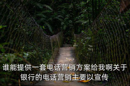 誰能提供一套電話營銷方案給我啊關于銀行的電話營銷主要以宣傳