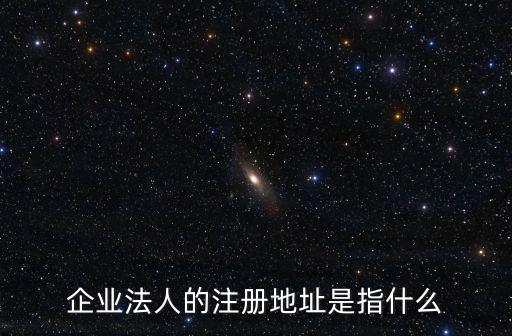企業法人的注冊地址是指什么