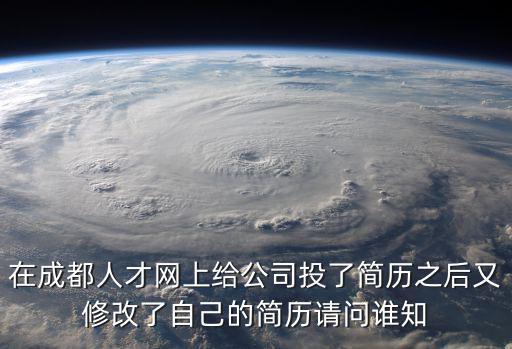 在成都人才網上給公司投了簡歷之后又修改了自己的簡歷請問誰知