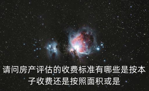 請問房產評估的收費標準有哪些是按本子收費還是按照面積或是