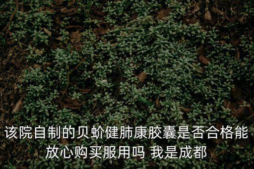 該院自制的貝蚧健肺康膠囊是否合格能放心購買服用嗎 我是成都