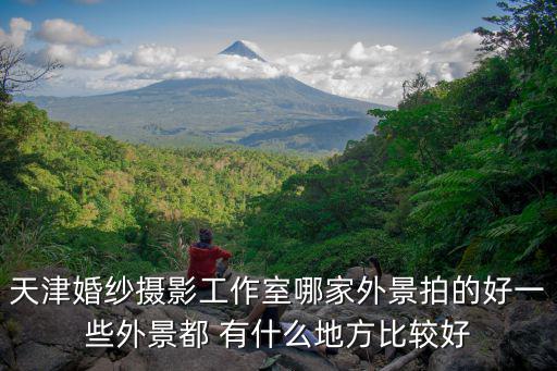 天津婚紗攝影工作室哪家外景拍的好一些外景都 有什么地方比較好