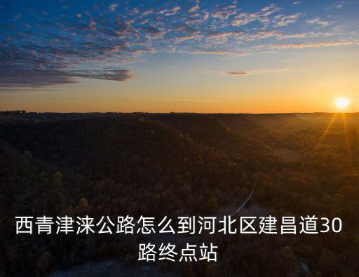 西青津淶公路怎么到河北區(qū)建昌道30路終點站