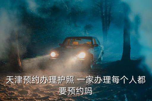 天津預約辦理護照 一家辦理每個人都要預約嗎