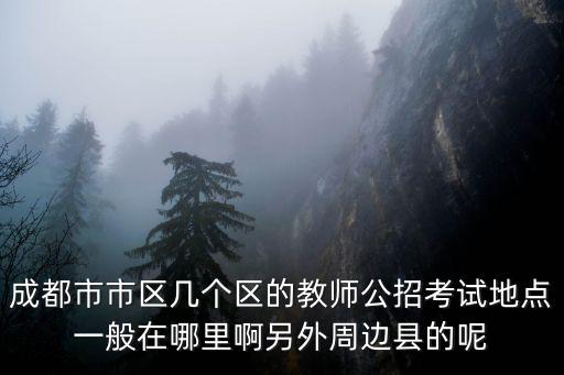 成都市教育考試院報(bào)考點(diǎn)，成都市市區(qū)幾個(gè)區(qū)的教師公招考試地點(diǎn)一般在哪里啊另外周邊縣的呢
