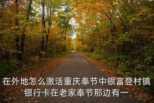 在外地怎么激活重慶奉節中銀富登村鎮銀行卡在老家奉節那邊有一
