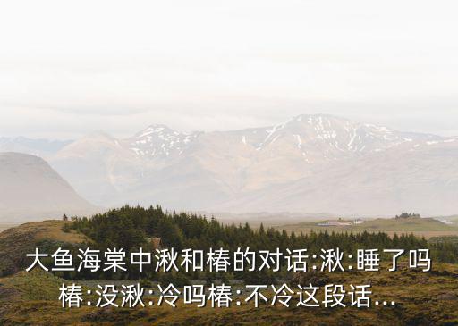 大魚海棠中湫和椿的對話:湫:睡了嗎椿:沒湫:冷嗎椿:不冷這段話...