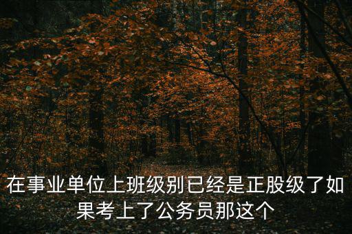 在事業單位上班級別已經是正股級了如果考上了公務員那這個