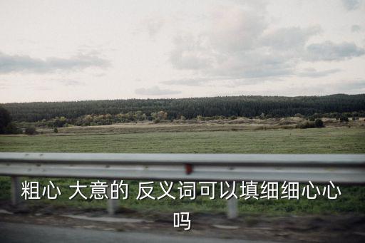大意的反義詞,粗心-1反義詞:謹(jǐn)慎細(xì)心大意