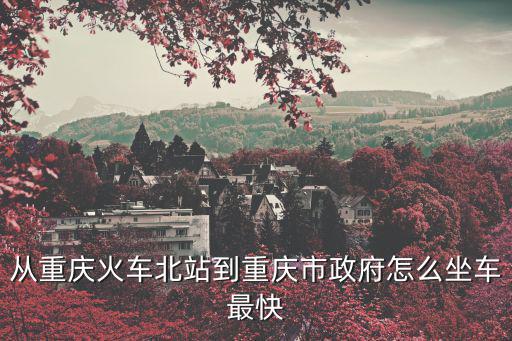 重慶北到重慶市政府最晚幾點(diǎn)，在重慶北站做哪路公交車(chē)到重慶市人民政府呢
