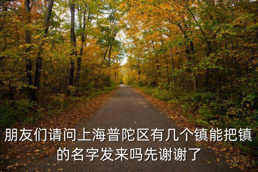 朋友們請問上海普陀區有幾個鎮能把鎮的名字發來嗎先謝謝了